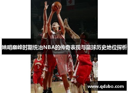 姚明巅峰时期统治NBA的传奇表现与篮球历史地位探析